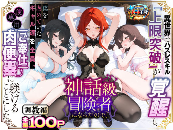 【異世界チート工房】異世界でハズレスキル『上限突破』が覚醒して神話級冒険者になったので、僕を虐めていたギャル達を全員、僕専用ご奉仕肉便器に躾けることにした。【調教編】❤ファンタジー